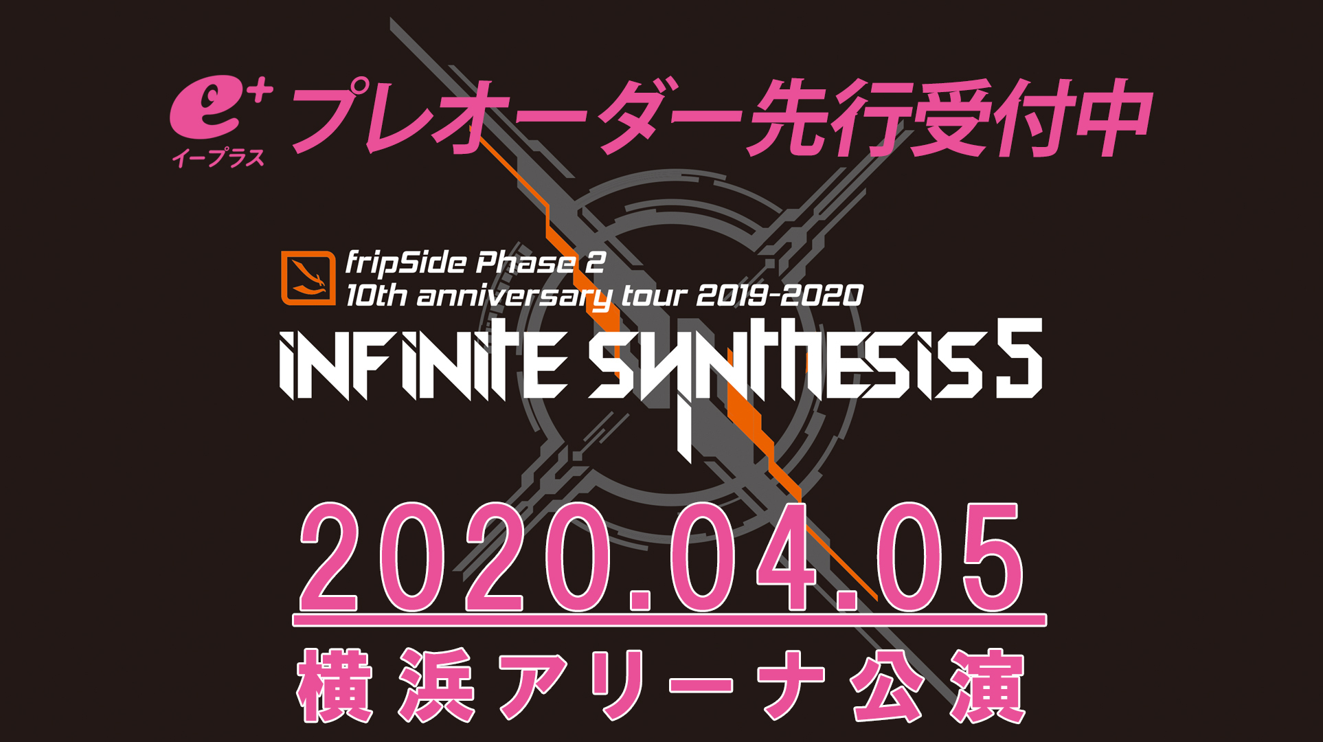 「fripSide Phase 2 : 10th Anniversary Tour 2019-2020-infinite synthesis 5- FINAL in YOKOHAMA ARENA」＜e＋プレオーダー先行＞受付情報